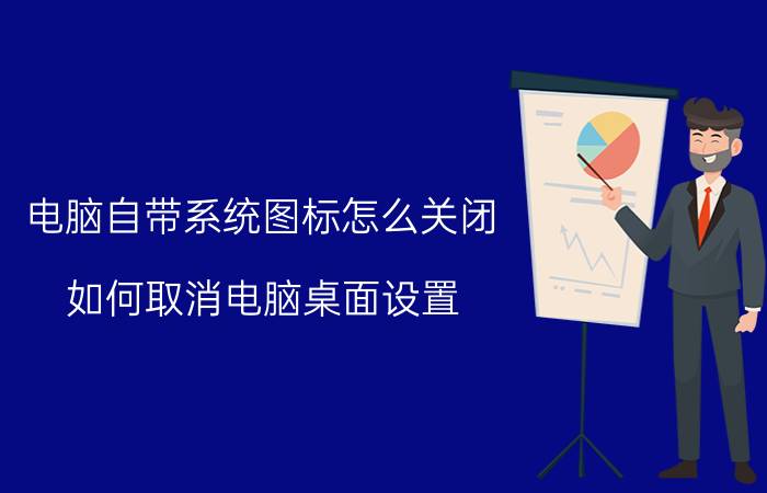 电脑自带系统图标怎么关闭 如何取消电脑桌面设置？